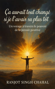 Title: Ça aurait tout changé si je l'avais su plus tôt: Un voyage à travers le pouvoir de la pensée positive, Author: Ranjot Singh Chahal