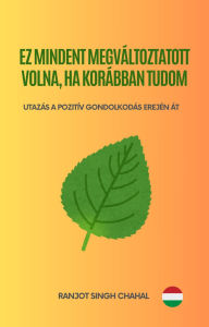 Title: Ez Mindent Megváltoztatott Volna, Ha Korábban Tudom: Utazás a Pozitív Gondolkodás Erején Át, Author: Ranjot Singh Chahal