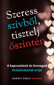 Title: Szeress szívbol, tisztelj oszintén: A kapcsolatok és önmagad átalakításának ereje, Author: Ranjot Singh Chahal
