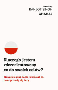 Title: Dlaczego jestem zdezorientowany co do swoich celów?: Naucz sie ufac sobie i okreslac to, co naprawde sie liczy, Author: Ranjot Singh Chahal