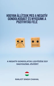 Title: Hogyan Állítsuk Meg a Negatív Gondolkodást és Nyissunk a Pozitivitás Felé: A Negatív Gondolatok Legyozése egy Ragyogóbb Jövoért, Author: Ranjot Singh Chahal