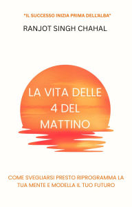 Title: La Vita delle 4 del Mattino: Come Svegliarsi Presto Riprogramma la Tua Mente e Modella il Tuo Futuro, Author: Ranjot Singh Chahal
