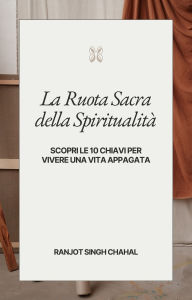 Title: La Ruota Sacra della Spiritualità: Scopri le 10 Chiavi per Vivere una Vita Appagata, Author: Ranjot Singh Chahal