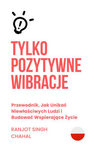 Title: Tylko Pozytywne Wibracje: Przewodnik, Jak Unikac Niewlasciwych Ludzi i Budowac Wspierajace Zycie, Author: Ranjot Singh Chahal