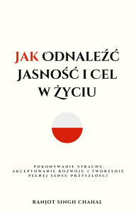 Title: Jak Odnalezc Jasnosc i Cel w Zyciu: Pokonywanie Strachu, Akceptowanie Rozwoju i Tworzenie Pelnej Sensu Przyszlosci, Author: Ranjot Singh Chahal