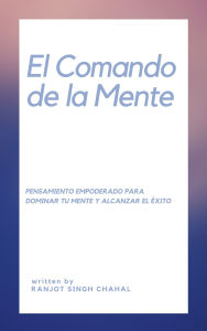 Title: El Comando de la Mente: Pensamiento Empoderado para Dominar tu Mente y Alcanzar el Éxito, Author: Ranjot Singh Chahal