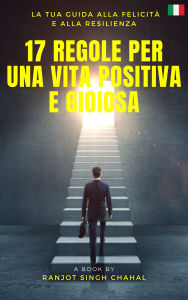 Title: 17 Regole per una Vita Positiva e Gioiosa: La Tua Guida alla Felicità e alla Resilienza, Author: Ranjot Singh Chahal
