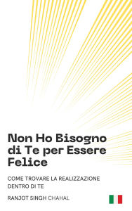 Title: Non Ho Bisogno di Te per Essere Felice: Come Trovare la Realizzazione Dentro di Te, Author: Ranjot Singh Chahal