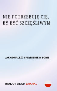 Title: Nie Potrzebuje Cie, by Byc Szczesliwym: Jak Odnalezc Spelnienie w Sobie, Author: Ranjot Singh Chahal