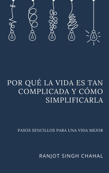 Por qué la vida es tan complicada y cómo simplificarla: Pasos sencillos para una vida mejor