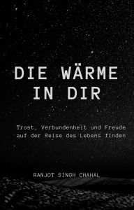 Title: Die Wärme in Dir: Trost, Verbundenheit und Freude auf der Reise des Lebens finden, Author: Ranjot Singh Chahal