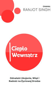 Title: Cieplo Wewnatrz: Odnalezc Ukojenie, Wiez i Radosc na Zyciowej Drodze, Author: Ranjot Singh Chahal
