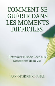 Title: Comment se Guérir dans les Moments Difficiles: Retrouver l'Espoir Face aux Déceptions de la Vie, Author: Ranjot Singh Chahal
