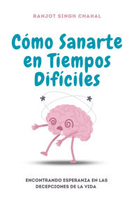 Title: Cómo Sanarte en Tiempos Difíciles: Encontrando Esperanza en las Decepciones de la Vida, Author: Ranjot Singh Chahal