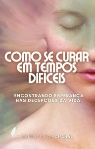 Title: Como se Curar em Tempos Difíceis: Encontrando Esperança nas Decepções da Vida, Author: Ranjot Singh Chahal