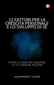 Title: 12 Fattori per la Crescita Personale e lo Sviluppo di Sé: Scopri le Chiavi per Diventare la Tua Versione Migliore, Author: Amanpreet Kaur
