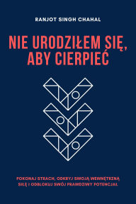 Title: Nie Urodzilem Sie, Aby Cierpiec: Pokonaj Strach, Odkryj Swoja Wewnetrzna Sile i Odblokuj Swój Prawdziwy Potencjal, Author: Ranjot Singh Chahal