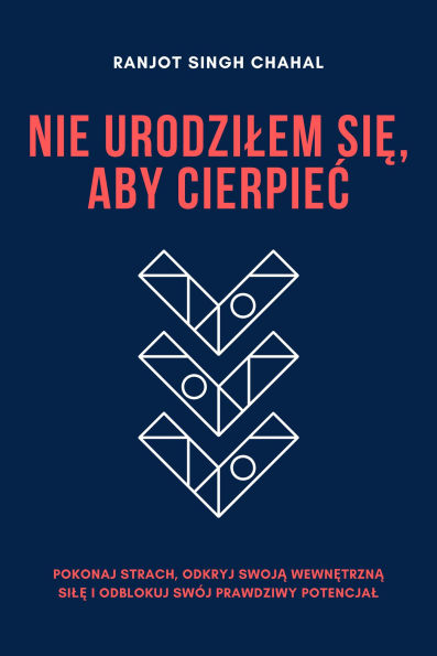 Nie Urodzilem Sie, Aby Cierpiec: Pokonaj Strach, Odkryj Swoja Wewnetrzna Sile i Odblokuj Swój Prawdziwy Potencjal