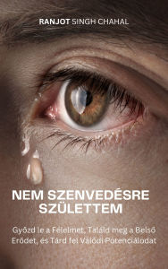 Title: Nem Szenvedésre Születtem: Gyozd le a Félelmet, Találd meg a Belso Erodet, és Tárd fel Valódi Potenciálodat, Author: Ranjot Singh Chahal