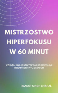 Title: Mistrzostwo Hiperfokusu w 60 Minut: Uwolnij Swoja Szczytowa Koncentracje dzieki 9 Istotnym Zasadom, Author: Ranjot Singh Chahal