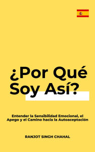 Title: ¿Por Qué Soy Así?: Entender la Sensibilidad Emocional, el Apego y el Camino hacia la Autoaceptación, Author: Ranjot Singh Chahal