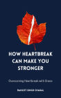 How Heartbreak Can Make You Stronger: Overcoming Heartbreak with Grace