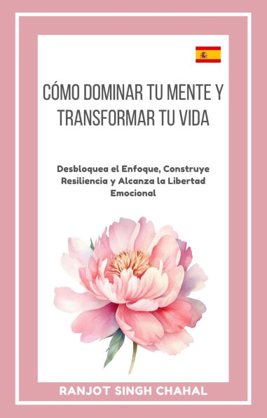 Cómo Dominar tu Mente y Transformar tu Vida: Desbloquea el Enfoque, Construye Resiliencia y Alcanza la Libertad Emocional
