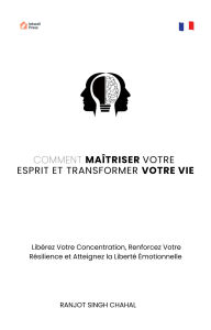 Title: Comment Maîtriser Votre Esprit et Transformer Votre Vie: Libérez Votre Concentration, Renforcez Votre Résilience et Atteignez la Liberté Émotionnelle, Author: Ranjot Singh Chahal
