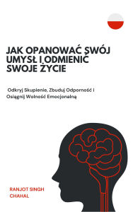 Title: Jak Opanowac Swój Umysl i Odmienic Swoje Zycie: Odkryj Skupienie, Zbuduj Odpornosc i Osiagnij Wolnosc Emocjonalna, Author: Ranjot Singh Chahal