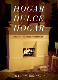 Title: Hogar Dulce Hogar: Cada Casa Como Un Altar De Adoración, Author: Marcos Brunet