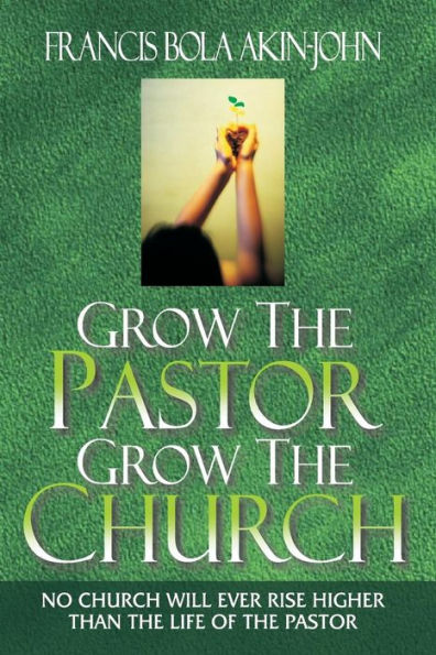 Grow The Pastor Grow The Church: No Church Will Ever Rise Higher Than The Life of The Pastor