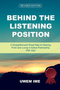 Title: Behind the Listening Position: A Straightforward Road Map to Hearing From and Living in Active Partnership With God: A Straightforward Road Map to Hearing From and Living in Active Partnership With God, Author: Uwem Ime