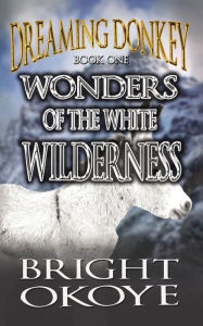 Title: Wonders of the White Wilderness (Dreaming Donkey #1), Author: Bright Okoye