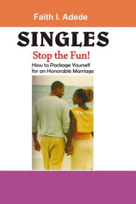 Title: Singles, Stop the Fun!: How to Package Yourself for an Honourable Marriage, Author: Faith I. Adede