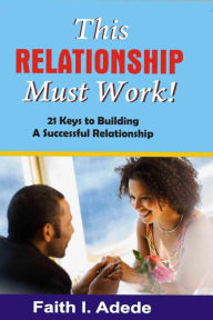 Title: This Relationship Must Work!: 21 Keys to Building a Successful Relationship, Author: Faith I. Adede