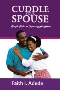 Title: Cuddle Your Spouse: Simple Rules to Capturing His Heart, Author: Faith I. Adede