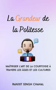 Title: La Grandeur de la Politesse : Maîtriser l'Art de la Courtoisie à Travers les Âges et les Cultures, Author: Ranjot Singh Chahal