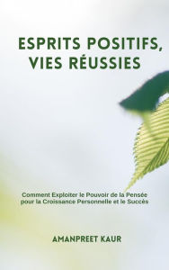 Title: Esprits Positifs, Vies Réussies : Comment Exploiter le Pouvoir de la Pensée pour la Croissance Personnelle et le Succès, Author: Amanpreet Kaur