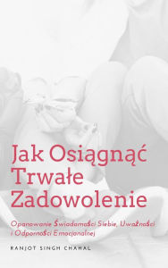 Title: Jak Osiagnac Trwale Zadowolenie: Opanowanie Swiadomosci Siebie, Uwaznosci i Odpornosci Emocjonalnej, Author: Ranjot Singh Chahal