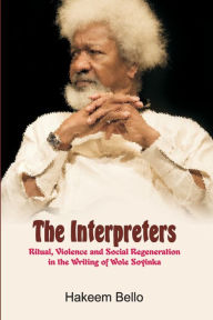 Title: The Interpreters: Ritual, Violence, and Social Regeneration in the Writing of Wole Soyinka, Author: Hakeem Bello