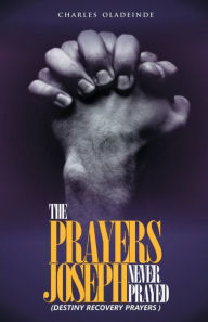 Title: THE PRAYERS JOSEPH NEVER PRAYED: DESTINY PRESERVATION AND RECOVERY PRAYERS, Author: CHARLES OLADEINDE