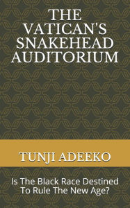 Title: THE VATICAN'S SNAKEHEAD AUDITORIUM: Is The Black Race Destined To Rule The New Age?, Author: TUNJI ADEEKO