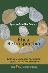 Title: ï¿½tica Retrospectiva Libro Segundo: La Psicoterapia para la Expiaciï¿½n destilada de Un Curso de Milagros. Aplicaciones Prï¿½cticas., Author: Ignacio Gonzïlez Campos