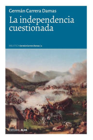 Title: La independencia cuestionada, Author: Germán Carrera Damas