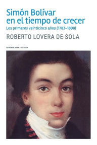 Title: Simón Bolívar en el tiempo de crecer: Los primeros veinticinco años (1783-1808), Author: Roberto Lovera De-Sola