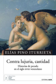 Title: Contra lujuria, castidad: Historias de pecado en el siglo XVIII venezolano, Author: Elias Pino Iturrieta