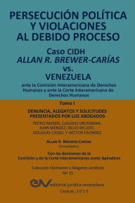 Title: PERSECUCIÓN POLÍTICA Y VIOLACIONES AL DEBIDO PROCESO. Caso CIDH Allan R. Brewer-Carías vs. Venezuela. TOMO I: Alegatos y decisiones, Author: Allan R. BREWER-CARIAS