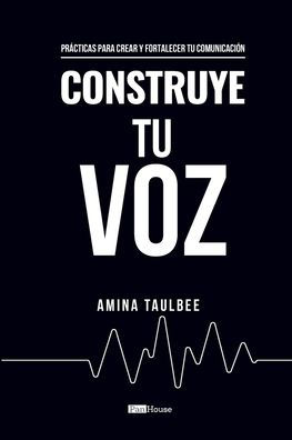 Construye Tu Voz by: Amina Taulbee:Prï¿½cticas para crear y fortalecer tu comunicaciï¿½n