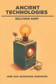 Title: Ancient Technologies - How Our Ancestors Innovated, Author: Sullivan Hart