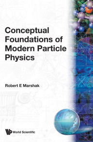 Title: Conceptual Foundations Of Modern Particle Physics, Author: Robert Eugene Marshak